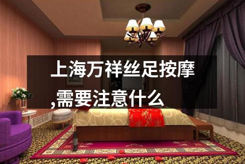 上海万祥丝足按摩,需要注意什么