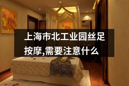 上海市北工业园丝足按摩,需要注意什么