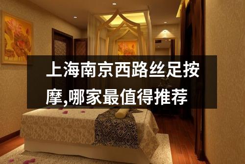 上海南京西路丝足按摩,哪家最值得推荐