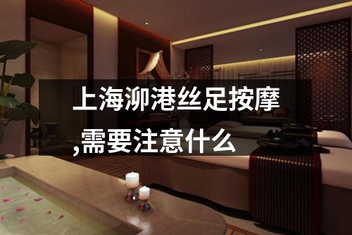 上海泖港丝足按摩,需要注意什么