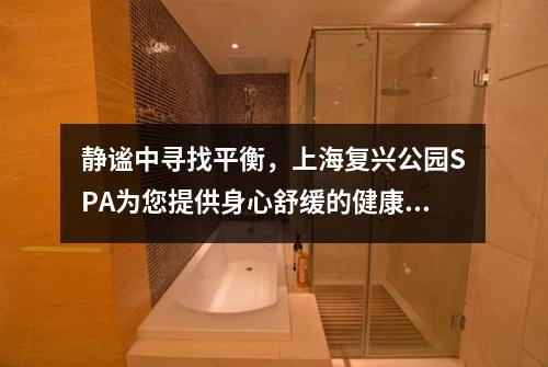 静谧中寻找平衡，上海复兴公园SPA为您提供身心舒缓的健康体验