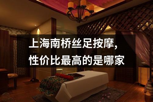 上海南桥丝足按摩,性价比最高的是哪家