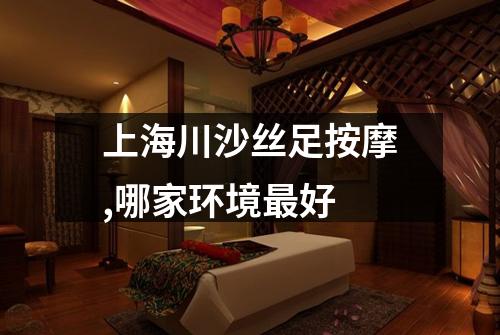 上海川沙丝足按摩,哪家环境最好