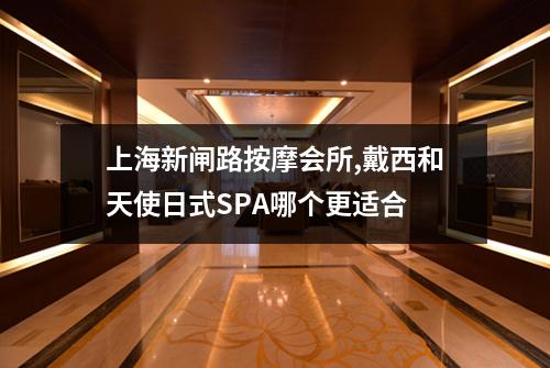 上海新闸路按摩会所,戴西和天使日式SPA哪个更适合