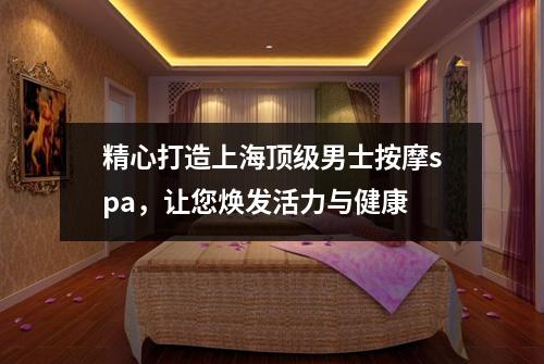 精心打造上海顶级男士按摩spa，让您焕发活力与健康
