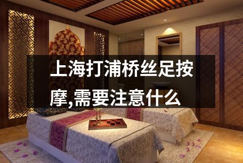 上海打浦桥丝足按摩,需要注意什么