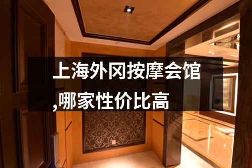 上海外冈按摩会馆,哪家性价比高