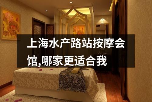 上海水产路站按摩会馆,哪家更适合我