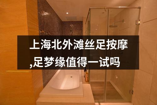 上海北外滩丝足按摩,足梦缘值得一试吗