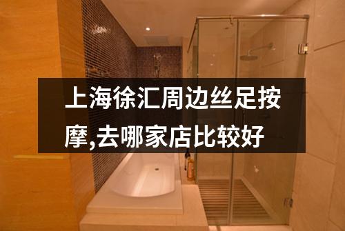 上海徐汇周边丝足按摩,去哪家店比较好