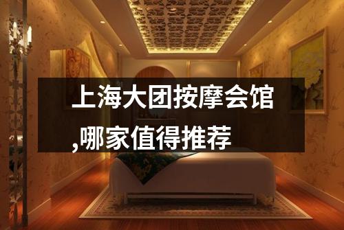 上海大团按摩会馆,哪家值得推荐