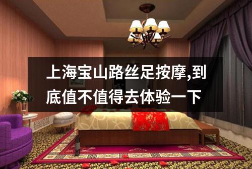 上海宝山路丝足按摩,到底值不值得去体验一下