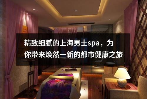 精致细腻的上海男士spa，为你带来焕然一新的都市健康之旅