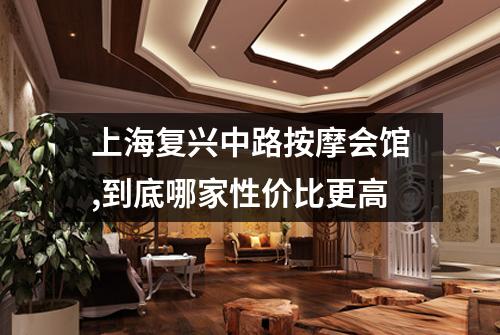 上海复兴中路按摩会馆,到底哪家性价比更高