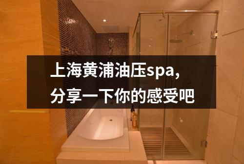 上海黄浦油压spa,分享一下你的感受吧