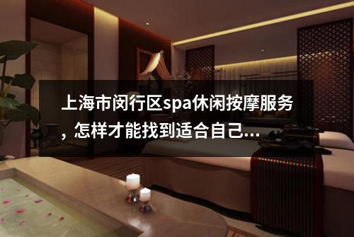 上海市闵行区spa休闲按摩服务,  怎样才能找到适合自己的
