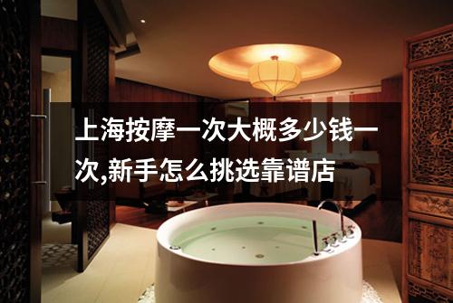 上海按摩一次大概多少钱一次,新手怎么挑选靠谱店