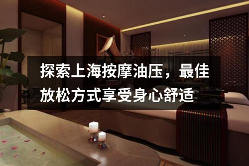 探索上海按摩油压，最佳放松方式享受身心舒适