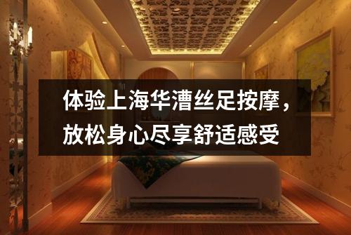 体验上海华漕丝足按摩，放松身心尽享舒适感受