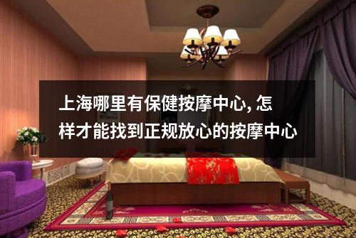 上海哪里有保健按摩中心, 怎样才能找到正规放心的按摩中心
