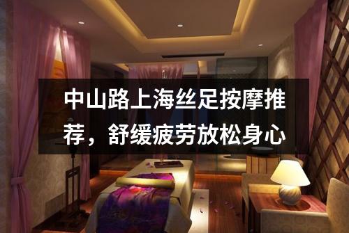 中山路上海丝足按摩推荐，舒缓疲劳放松身心