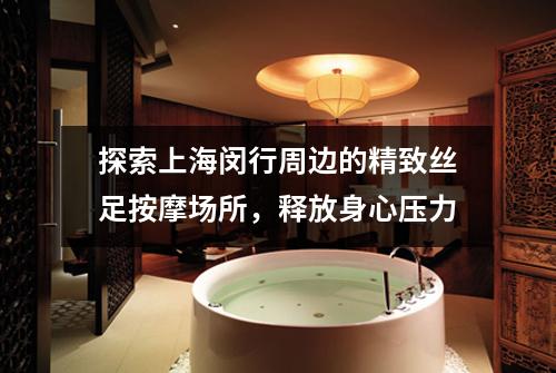探索上海闵行周边的精致丝足按摩场所，释放身心压力