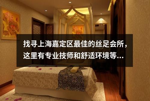 找寻上海嘉定区最佳的丝足会所，这里有专业技师和舒适环境等你体验