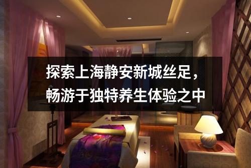 探索上海静安新城丝足，畅游于独特养生体验之中