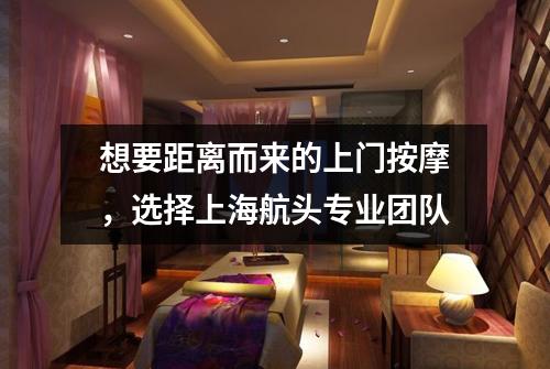 想要距离而来的上门按摩，选择上海航头专业团队