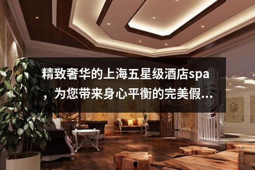 精致奢华的上海五星级酒店spa，为您带来身心平衡的完美假期体验