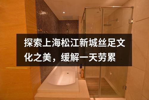 探索上海松江新城丝足文化之美，缓解一天劳累