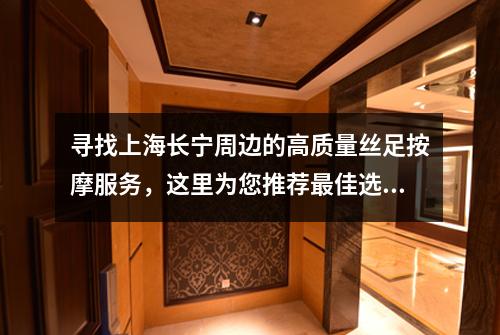 寻找上海长宁周边的高质量丝足按摩服务，这里为您推荐最佳选择