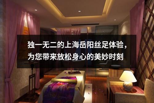 独一无二的上海岳阳丝足体验，为您带来放松身心的美妙时刻