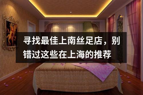 寻找最佳上南丝足店，别错过这些在上海的推荐