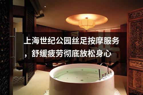 上海世纪公园丝足按摩服务，舒缓疲劳彻底放松身心