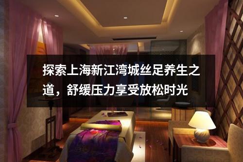 探索上海新江湾城丝足养生之道，舒缓压力享受放松时光