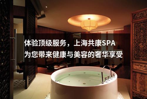 体验顶级服务，上海共康SPA为您带来健康与美容的奢华享受
