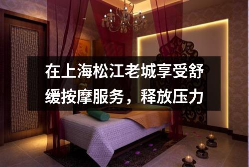 在上海松江老城享受舒缓按摩服务，释放压力