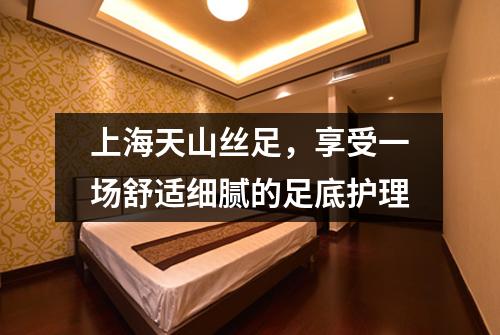 上海天山丝足，享受一场舒适细腻的足底护理