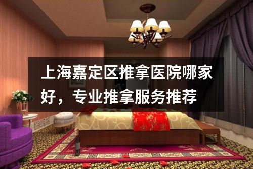 上海嘉定区推拿医院哪家好，专业推拿服务推荐