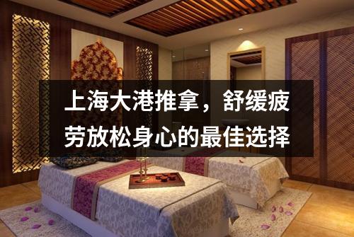 上海大港推拿，舒缓疲劳放松身心的最佳选择