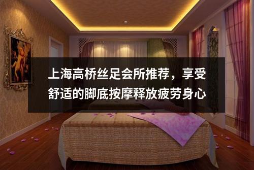 上海高桥丝足会所推荐，享受舒适的脚底按摩释放疲劳身心