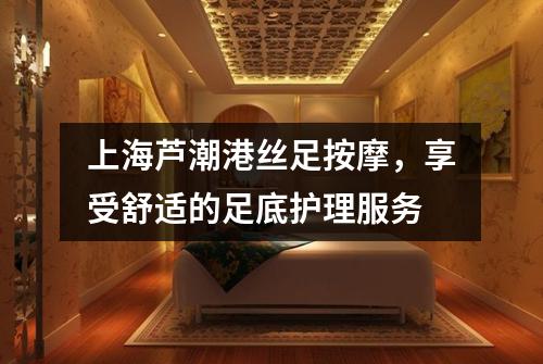 上海芦潮港丝足按摩，享受舒适的足底护理服务