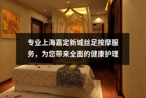 专业上海嘉定新城丝足按摩服务，为您带来全面的健康护理