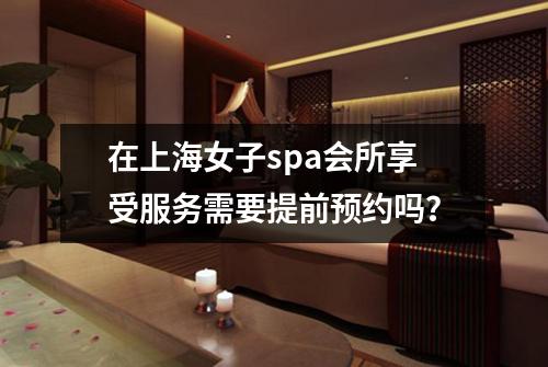 在上海女子spa会所享受服务需要提前预约吗？