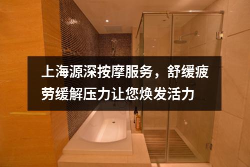 上海源深按摩服务，舒缓疲劳缓解压力让您焕发活力