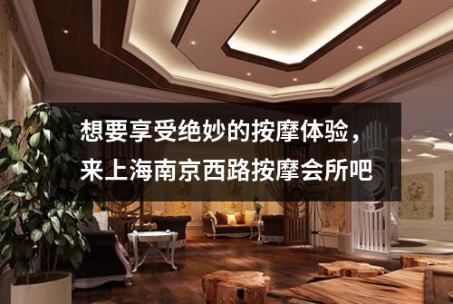 想要享受绝妙的按摩体验，来上海南京西路按摩会所吧