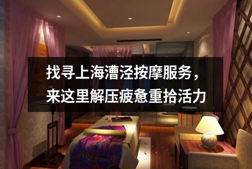 找寻上海漕泾按摩服务，来这里解压疲惫重拾活力