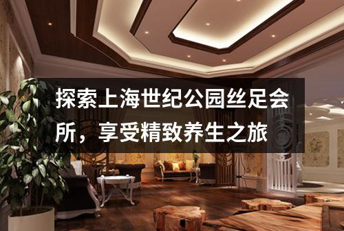 探索上海世纪公园丝足会所，享受精致养生之旅