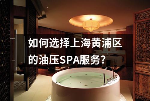 如何选择上海黄浦区的油压SPA服务？